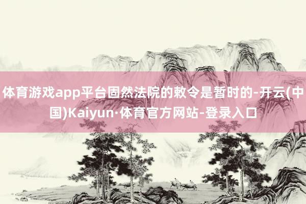 体育游戏app平台固然法院的敕令是暂时的-开云(中国)Kaiyun·体育官方网站-登录入口