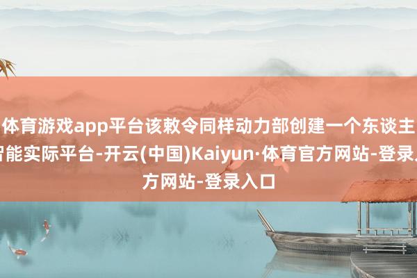 体育游戏app平台该敕令同样动力部创建一个东谈主工智能实际平台-开云(中国)Kaiyun·体育官方网站-登录入口