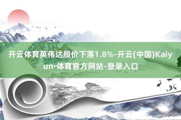 开云体育英伟达股价下落1.8%-开云(中国)Kaiyun·体育官方网站-登录入口