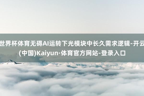 世界杯体育无碍AI运转下光模块中长久需求逻辑-开云(中国)Kaiyun·体育官方网站-登录入口