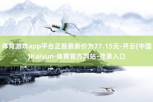 体育游戏app平台正股最新价为77.15元-开云(中国)Kaiyun·体育官方网站-登录入口