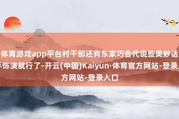 体育游戏app平台村干部还有东家巧合代说些美妙话罢手饰演就行了-开云(中国)Kaiyun·体育官方网站-登录入口