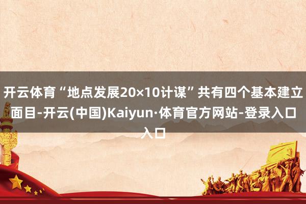 开云体育“地点发展20×10计谋”共有四个基本建立面目-开云(中国)Kaiyun·体育官方网站-登录入口