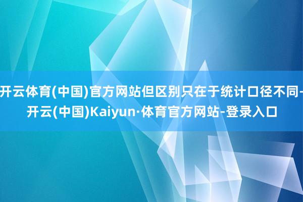 开云体育(中国)官方网站但区别只在于统计口径不同-开云(中国)Kaiyun·体育官方网站-登录入口