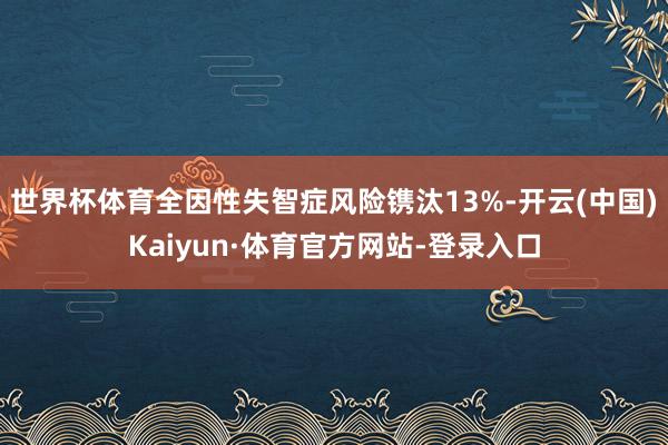 世界杯体育全因性失智症风险镌汰13%-开云(中国)Kaiyun·体育官方网站-登录入口