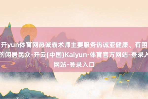 开yun体育网热诚霸术师主要服务热诚亚健康、有困惑的闲居民众-开云(中国)Kaiyun·体育官方网站-登录入口