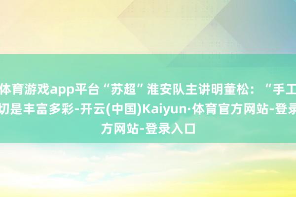 体育游戏app平台“苏超”淮安队主讲明董松：“手工艺确切是丰富多彩-开云(中国)Kaiyun·体育官方网站-登录入口