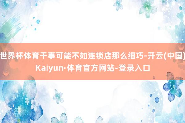世界杯体育干事可能不如连锁店那么细巧-开云(中国)Kaiyun·体育官方网站-登录入口
