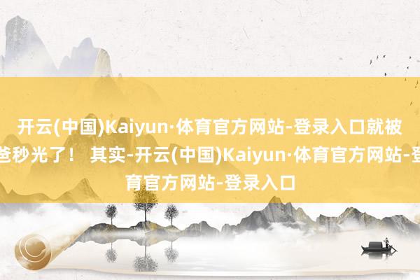 开云(中国)Kaiyun·体育官方网站-登录入口就被我和老爸秒光了！ 其实-开云(中国)Kaiyun·体育官方网站-登录入口