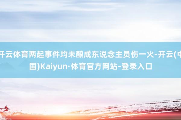 开云体育两起事件均未酿成东说念主员伤一火-开云(中国)Kaiyun·体育官方网站-登录入口