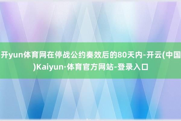 开yun体育网在停战公约奏效后的80天内-开云(中国)Kaiyun·体育官方网站-登录入口