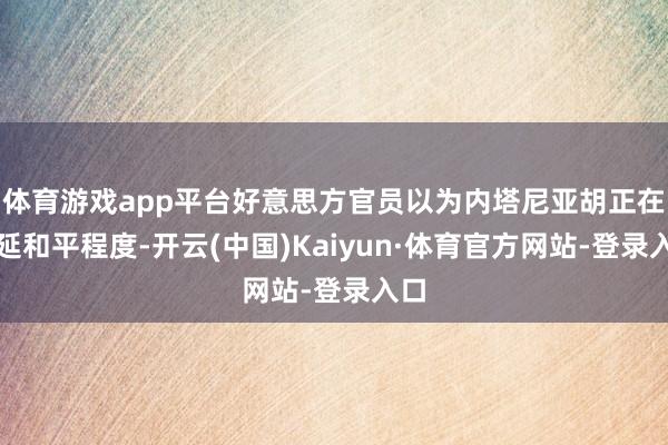 体育游戏app平台好意思方官员以为内塔尼亚胡正在拖延和平程度-开云(中国)Kaiyun·体育官方网站-登录入口