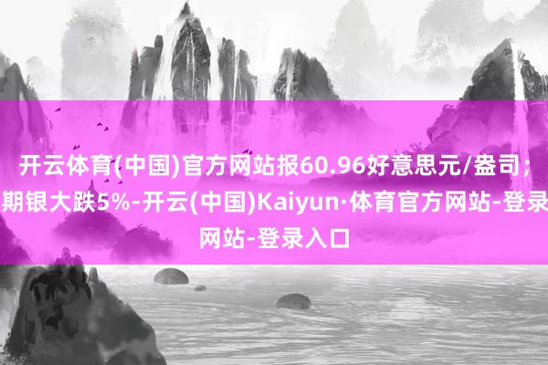 开云体育(中国)官方网站报60.96好意思元/盎司；纽约期银大跌5%-开云(中国)Kaiyun·体育官方网站-登录入口