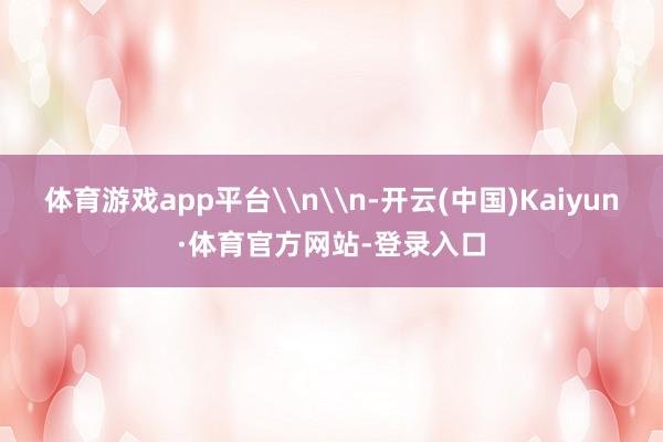 体育游戏app平台\n\n-开云(中国)Kaiyun·体育官方网站-登录入口