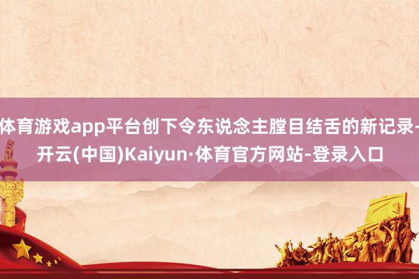 体育游戏app平台创下令东说念主膛目结舌的新记录-开云(中国)Kaiyun·体育官方网站-登录入口