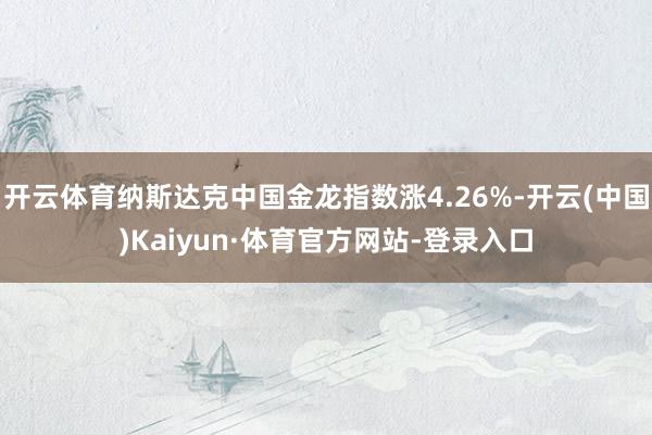 开云体育纳斯达克中国金龙指数涨4.26%-开云(中国)Kaiyun·体育官方网站-登录入口