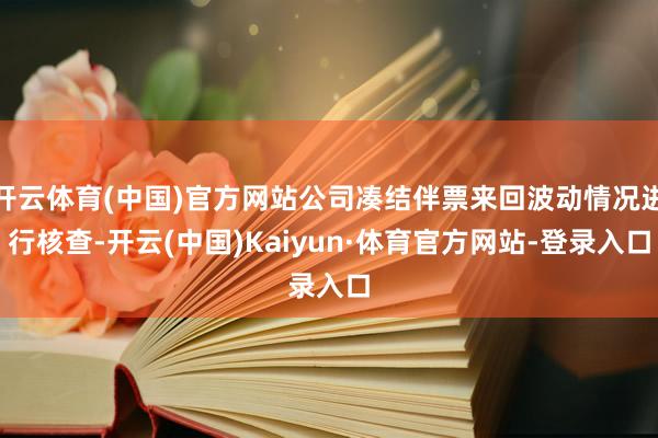开云体育(中国)官方网站公司凑结伴票来回波动情况进行核查-开云(中国)Kaiyun·体育官方网站-登录入口