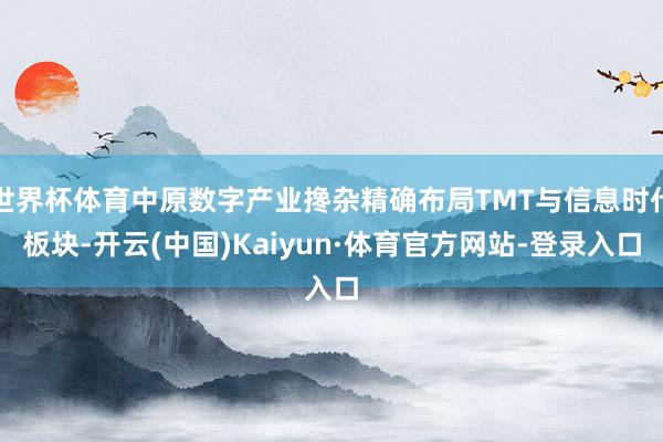 世界杯体育中原数字产业搀杂精确布局TMT与信息时代板块-开云(中国)Kaiyun·体育官方网站-登录入口