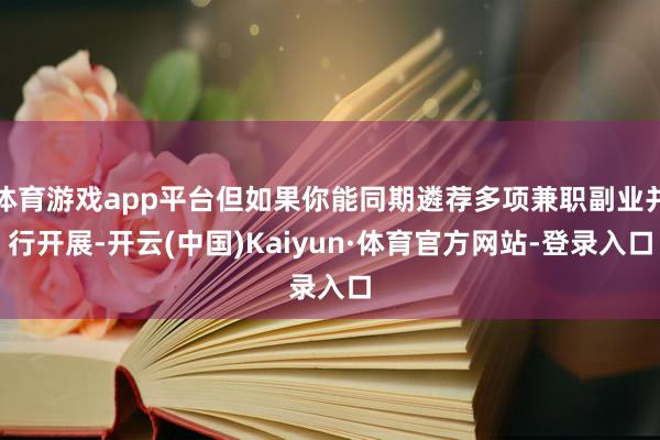 体育游戏app平台但如果你能同期遴荐多项兼职副业并行开展-开云(中国)Kaiyun·体育官方网站-登录入口