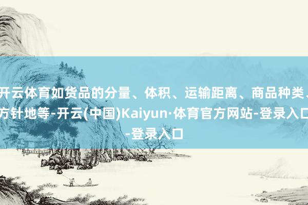开云体育如货品的分量、体积、运输距离、商品种类、方针地等-开云(中国)Kaiyun·体育官方网站-登录入口