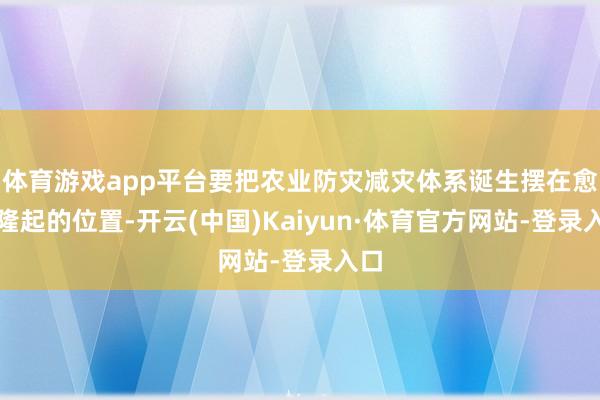 体育游戏app平台要把农业防灾减灾体系诞生摆在愈加隆起的位置-开云(中国)Kaiyun·体育官方网站-登录入口