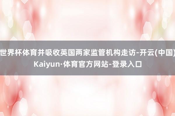 世界杯体育并吸收英国两家监管机构走访-开云(中国)Kaiyun·体育官方网站-登录入口