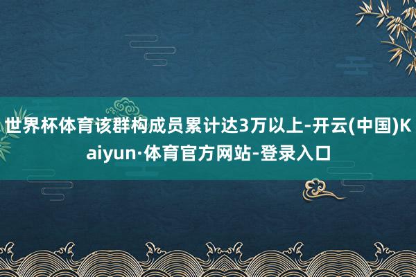 世界杯体育该群构成员累计达3万以上-开云(中国)Kaiyun·体育官方网站-登录入口